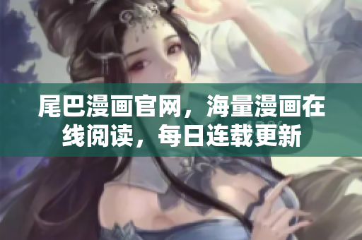 尾巴漫画官网，海量漫画在线阅读，每日连载更新