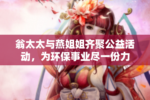 翁太太与燕姐姐齐聚公益活动，为环保事业尽一份力