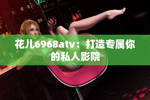花儿6968atv：打造专属你的私人影院