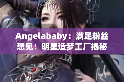 Angelababy：满足粉丝想见！明星造梦工厂揭秘