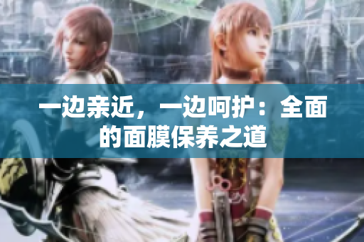 一边亲近，一边呵护：全面的面膜保养之道