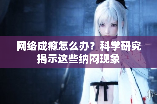 网络成瘾怎么办？科学研究揭示这些纳闷现象