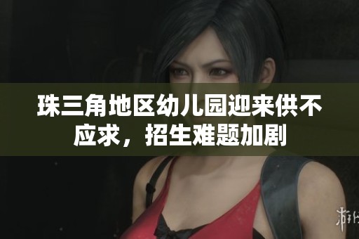 珠三角地区幼儿园迎来供不应求，招生难题加剧