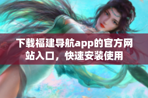 下载福建导航app的官方网站入口，快速安装使用