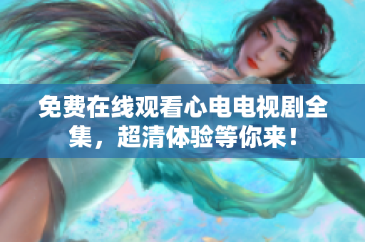 免费在线观看心电电视剧全集，超清体验等你来！