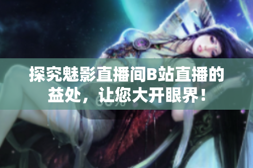 探究魅影直播间B站直播的益处，让您大开眼界！