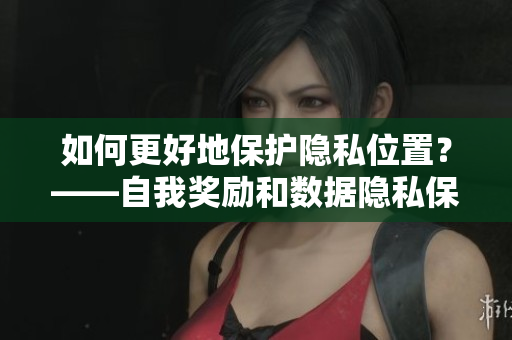 如何更好地保护隐私位置？——自我奖励和数据隐私保护