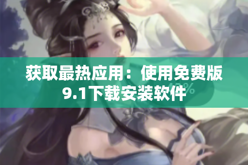 获取最热应用：使用免费版9.1下载安装软件