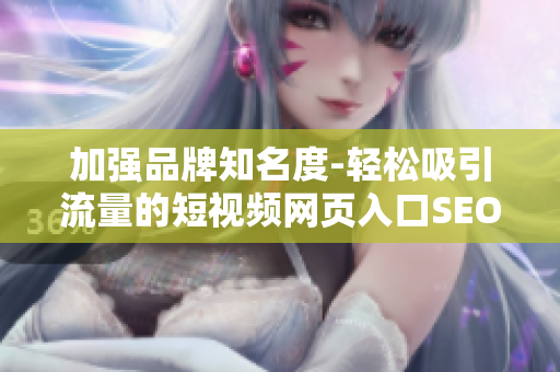 加强品牌知名度-轻松吸引流量的短视频网页入口SEO优化技巧