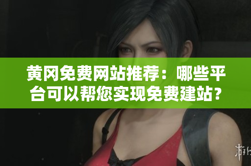 黄冈免费网站推荐：哪些平台可以帮您实现免费建站？