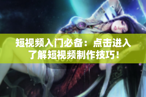 短视频入门必备：点击进入了解短视频制作技巧！