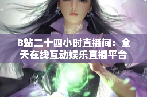 B站二十四小时直播间：全天在线互动娱乐直播平台