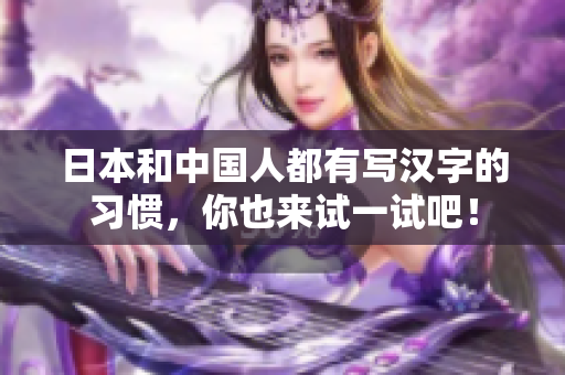 日本和中国人都有写汉字的习惯，你也来试一试吧！