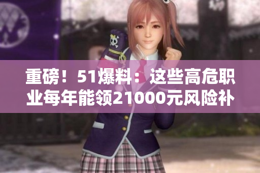 重磅！51爆料：这些高危职业每年能领21000元风险补贴