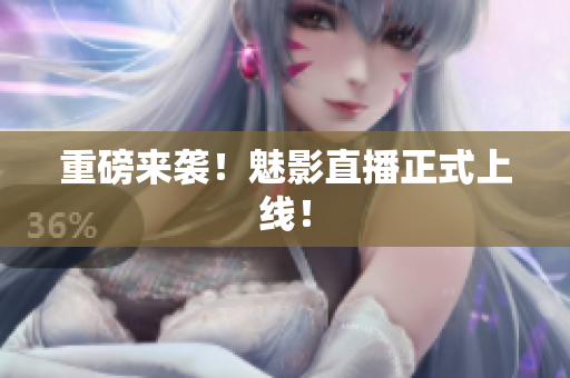 重磅来袭！魅影直播正式上线！