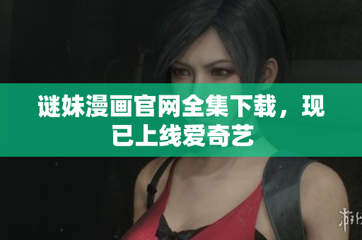 谜妹漫画官网全集下载，现已上线爱奇艺
