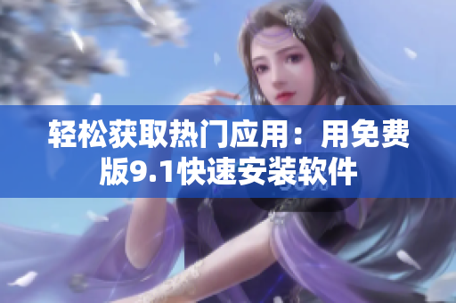 轻松获取热门应用：用免费版9.1快速安装软件