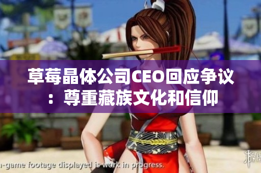 草莓晶体公司CEO回应争议：尊重藏族文化和信仰