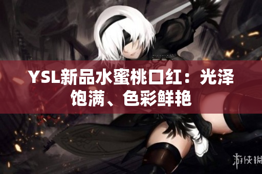 YSL新品水蜜桃口红：光泽饱满、色彩鲜艳