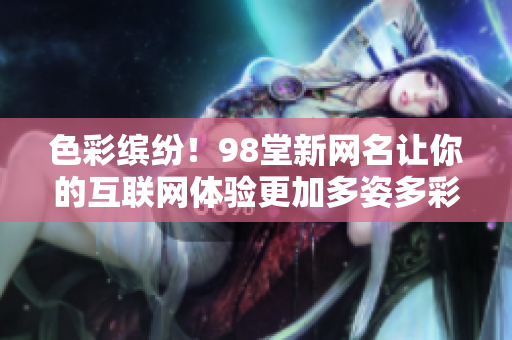 色彩缤纷！98堂新网名让你的互联网体验更加多姿多彩