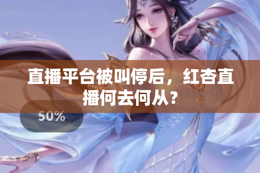 直播平台被叫停后，红杏直播何去何从？