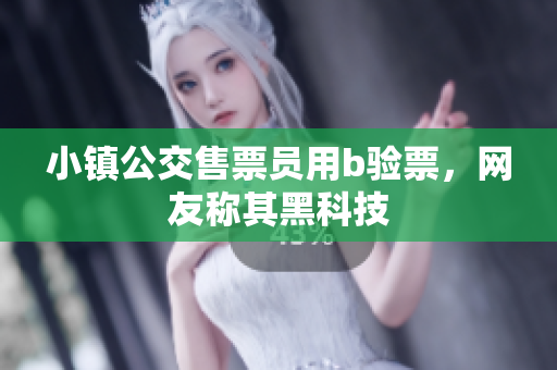 小镇公交售票员用b验票，网友称其黑科技