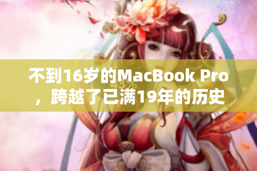 不到16岁的MacBook Pro，跨越了已满19年的历史