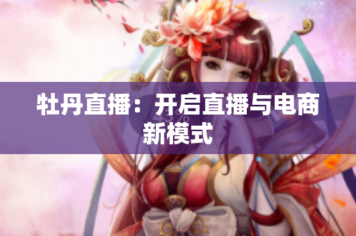 牡丹直播：开启直播与电商新模式