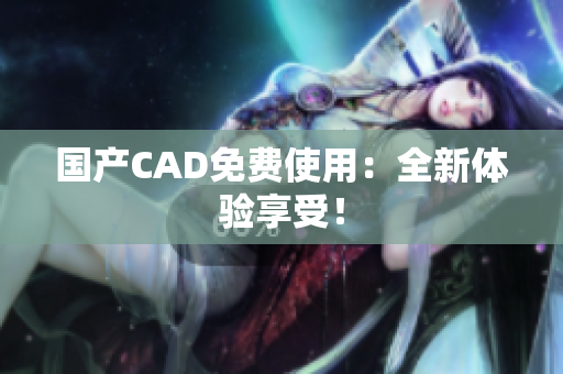 国产CAD免费使用：全新体验享受！