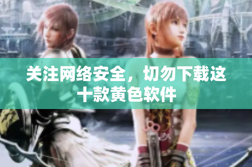 关注网络安全，切勿下载这十款黄色软件