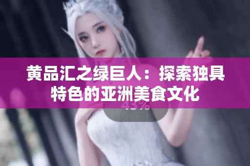黄品汇之绿巨人：探索独具特色的亚洲美食文化