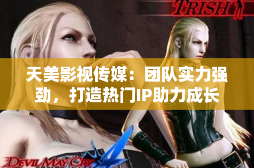 天美影视传媒：团队实力强劲，打造热门IP助力成长