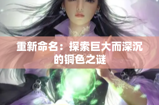 重新命名：探索巨大而深沉的铜色之谜