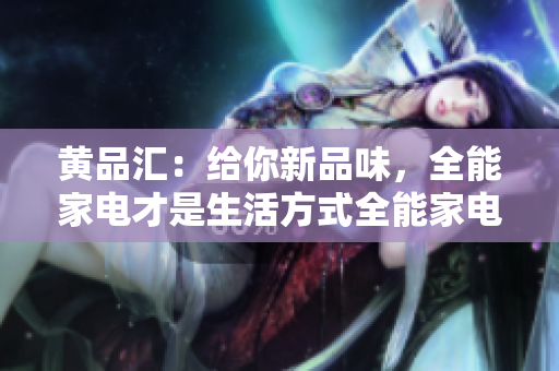 黄品汇：给你新品味，全能家电才是生活方式全能家电实现生活新方式