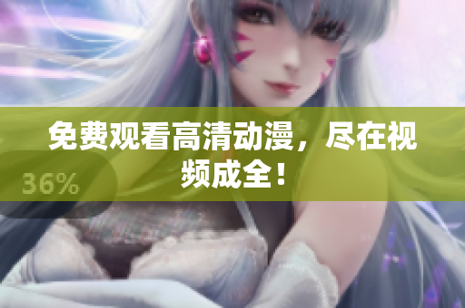 免费观看高清动漫，尽在视频成全！
