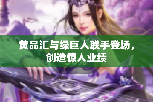 黄品汇与绿巨人联手登场，创造惊人业绩