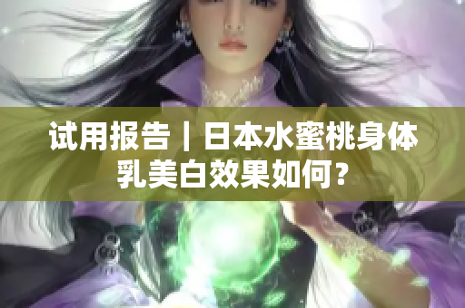 试用报告｜日本水蜜桃身体乳美白效果如何？