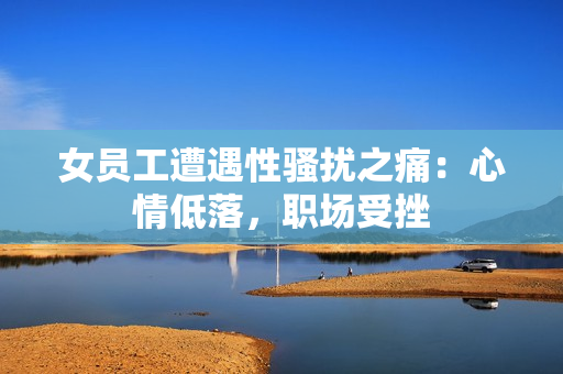 女员工遭遇性骚扰之痛：心情低落，职场受挫