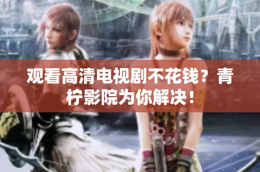 观看高清电视剧不花钱？青柠影院为你解决！