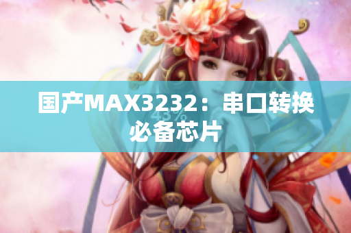 国产MAX3232：串口转换必备芯片