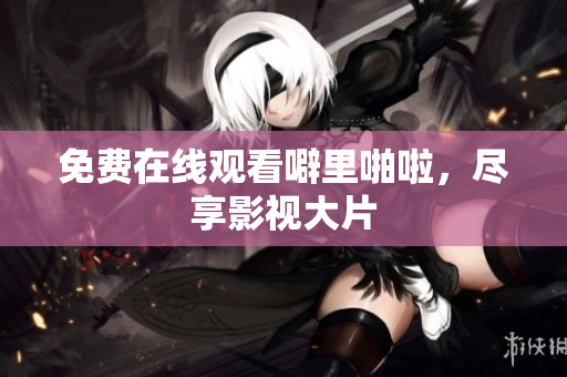 免费在线观看噼里啪啦，尽享影视大片