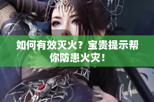 如何有效灭火？宝贵提示帮你防患火灾！