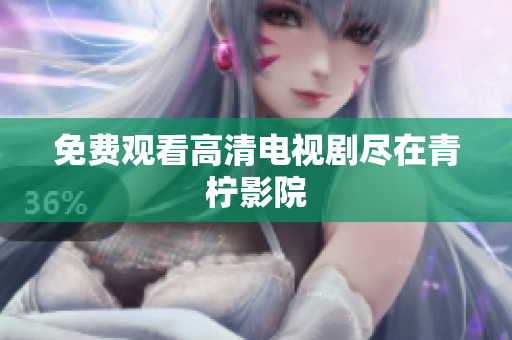 免费观看高清电视剧尽在青柠影院