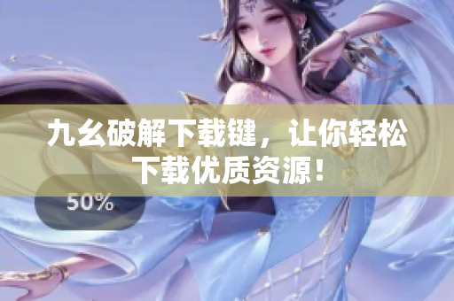 九幺破解下载键，让你轻松下载优质资源！
