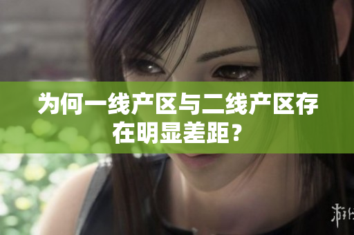 为何一线产区与二线产区存在明显差距？
