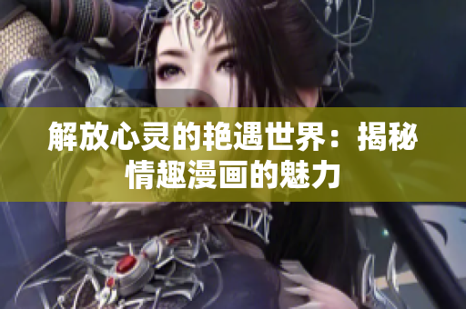 解放心灵的艳遇世界：揭秘情趣漫画的魅力