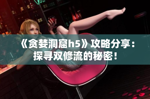 《贪婪洞窟h5》攻略分享：探寻双修流的秘密！