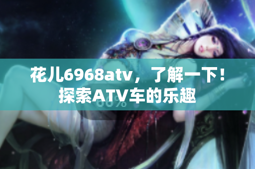 花儿6968atv，了解一下！探索ATV车的乐趣