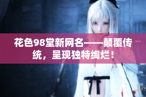 花色98堂新网名——颠覆传统，呈现独特绚烂！