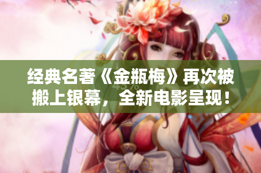 经典名著《金瓶梅》再次被搬上银幕，全新电影呈现！